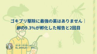 ゴキブリ駆除に最強の薬はありません｜卵の9.3%が孵化した報告と2回目